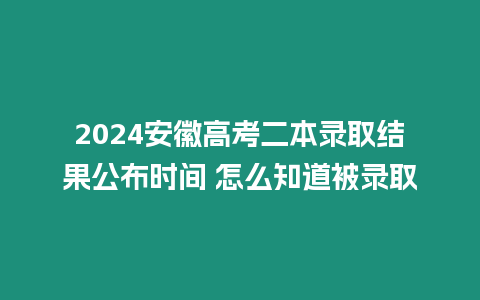 2024安徽高考二本錄取結果公布時間 怎么知道被錄取