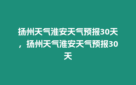 揚州天氣淮安天氣預報30天，揚州天氣淮安天氣預報30天