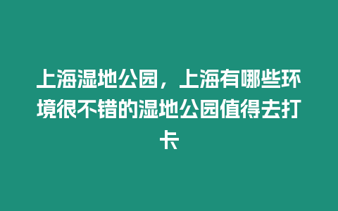 上海濕地公園，上海有哪些環境很不錯的濕地公園值得去打卡