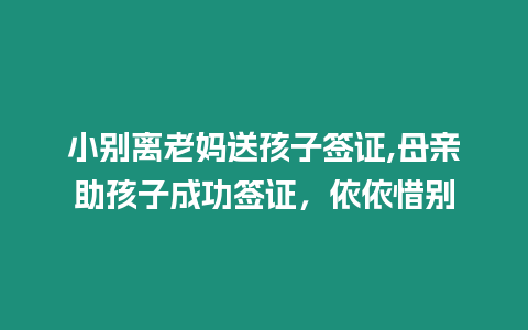 小別離老媽送孩子簽證,母親助孩子成功簽證，依依惜別