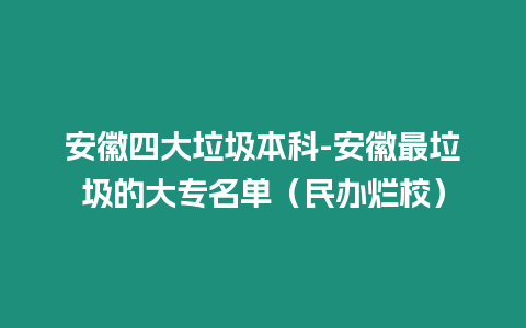 安徽四大垃圾本科-安徽最垃圾的大專名單（民辦爛校）