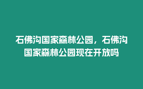 石佛溝國家森林公園，石佛溝國家森林公園現在開放嗎