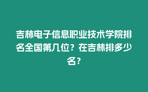 吉林電子信息職業技術學院排名全國第幾位？在吉林排多少名？