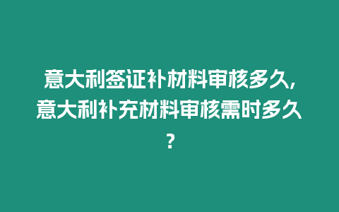 意大利簽證補材料審核多久,意大利補充材料審核需時多久？