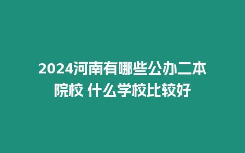 2024河南有哪些公辦二本院校 什么學(xué)校比較好