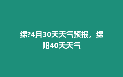 綿?4月30天天氣預報，綿陽40天天氣