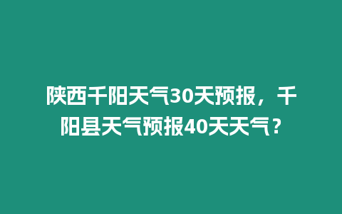 陜西千陽(yáng)天氣30天預(yù)報(bào)，千陽(yáng)縣天氣預(yù)報(bào)40天天氣？