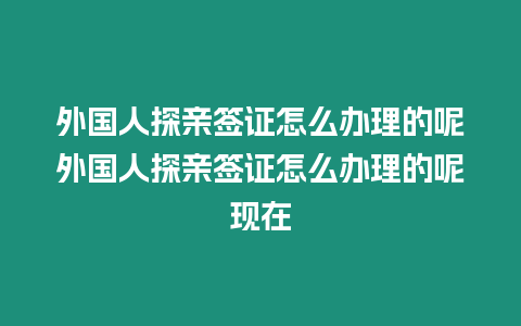 外國人探親簽證怎么辦理的呢外國人探親簽證怎么辦理的呢現在