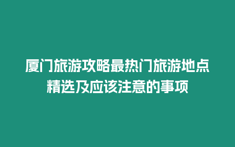 廈門旅游攻略最熱門旅游地點精選及應該注意的事項