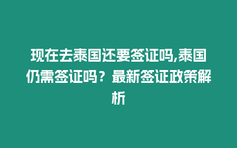 現在去泰國還要簽證嗎,泰國仍需簽證嗎？最新簽證政策解析