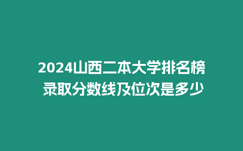 2024山西二本大學排名榜 錄取分數線及位次是多少