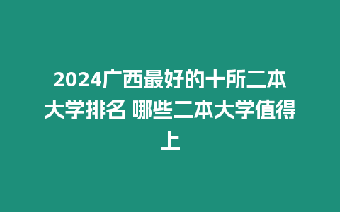 2024廣西最好的十所二本大學排名 哪些二本大學值得上