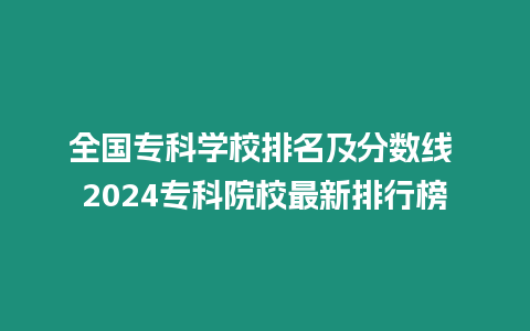 全國專科學校排名及分數線 2024專科院校最新排行榜