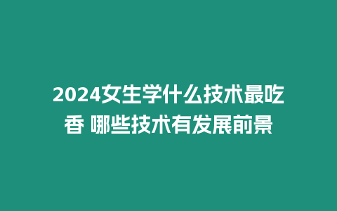 2024女生學(xué)什么技術(shù)最吃香 哪些技術(shù)有發(fā)展前景