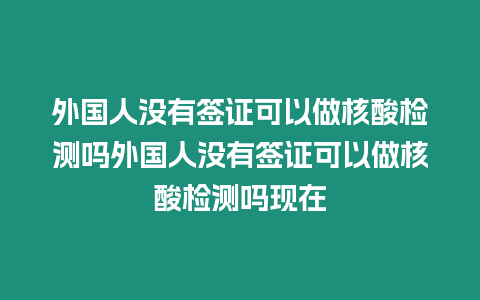 外國人沒有簽證可以做核酸檢測嗎外國人沒有簽證可以做核酸檢測嗎現(xiàn)在