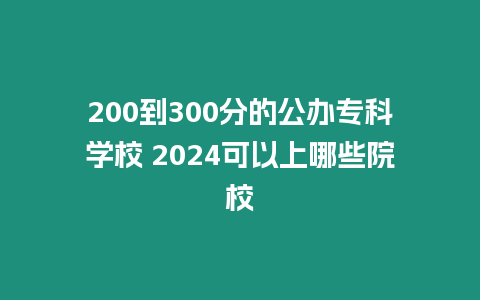 200到300分的公辦專科學校 2024可以上哪些院校