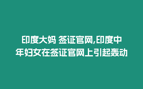 印度大媽 簽證官網,印度中年婦女在簽證官網上引起轟動