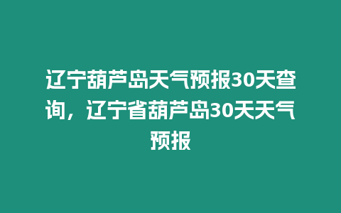 遼寧葫蘆島天氣預報30天查詢，遼寧省葫蘆島30天天氣預報