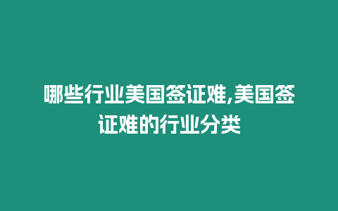 哪些行業美國簽證難,美國簽證難的行業分類