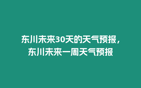 東川未來30天的天氣預報，東川未來一周天氣預報