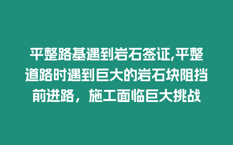 平整路基遇到巖石簽證,平整道路時遇到巨大的巖石塊阻擋前進路，施工面臨巨大挑戰