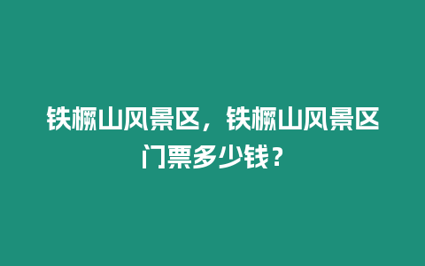 鐵橛山風(fēng)景區(qū)，鐵橛山風(fēng)景區(qū)門票多少錢？