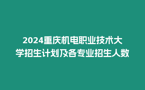 2024重慶機電職業技術大學招生計劃及各專業招生人數