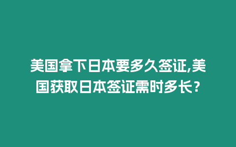 美國拿下日本要多久簽證,美國獲取日本簽證需時多長？