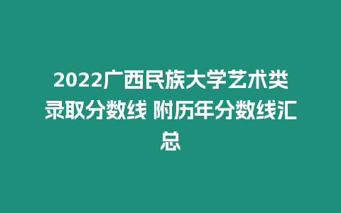 2022廣西民族大學藝術類錄取分數線 附歷年分數線匯總