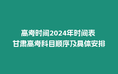 高考時間2024年時間表 甘肅高考科目順序及具體安排