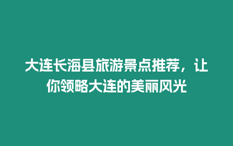 大連長?？h旅游景點推薦，讓你領略大連的美麗風光