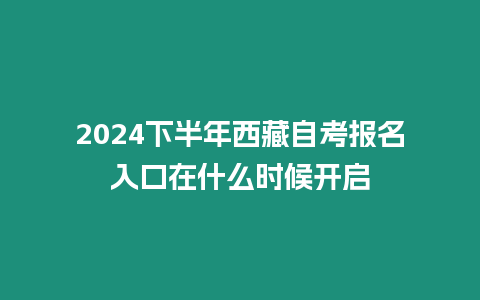 2024下半年西藏自考報(bào)名入口在什么時(shí)候開啟