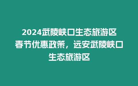 2024武陵峽口生態旅游區春節優惠政策，遠安武陵峽口生態旅游區