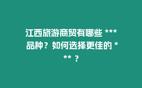 江西旅游商貿有哪些 *** 品種？如何選擇更佳的 *** ？