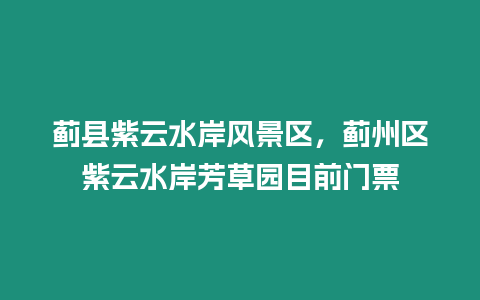 薊縣紫云水岸風景區，薊州區紫云水岸芳草園目前門票