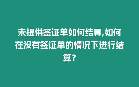 未提供簽證單如何結算,如何在沒有簽證單的情況下進行結算？