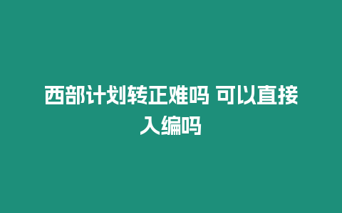 西部計劃轉(zhuǎn)正難嗎 可以直接入編嗎