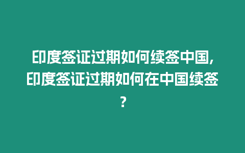 印度簽證過期如何續簽中國,印度簽證過期如何在中國續簽？