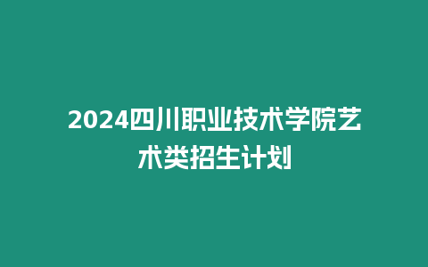 2024四川職業技術學院藝術類招生計劃