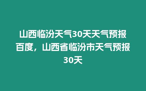 山西臨汾天氣30天天氣預報百度，山西省臨汾市天氣預報30天