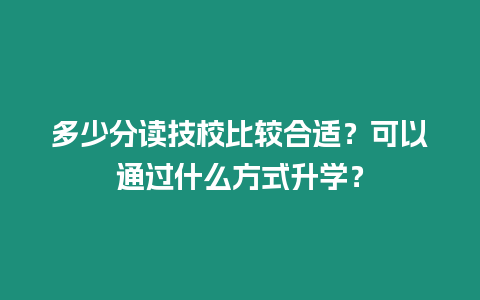 多少分讀技校比較合適？可以通過什么方式升學？