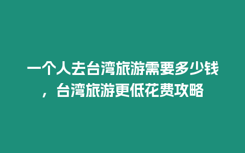 一個人去臺灣旅游需要多少錢，臺灣旅游更低花費攻略