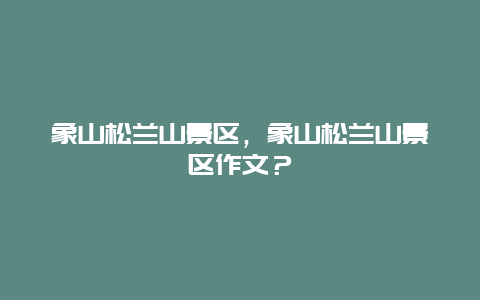 象山松蘭山景區(qū)，象山松蘭山景區(qū)作文？