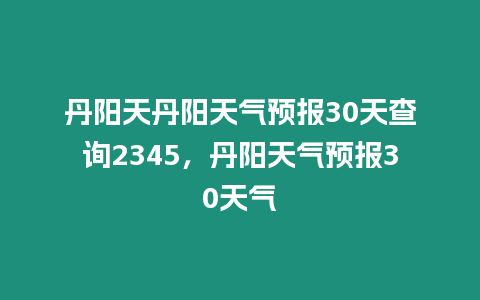 丹陽天丹陽天氣預報30天查詢2345，丹陽天氣預報30天氣