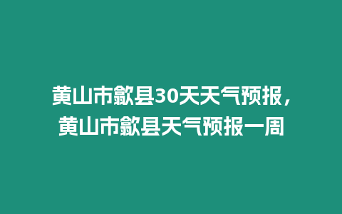 黃山市歙縣30天天氣預(yù)報(bào)，黃山市歙縣天氣預(yù)報(bào)一周