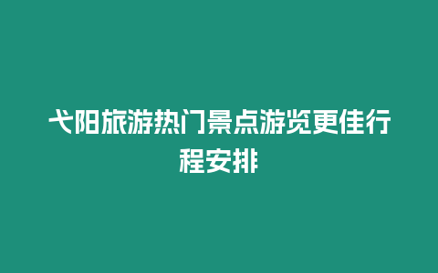 弋陽旅游熱門景點游覽更佳行程安排