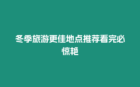 冬季旅游更佳地點推薦看完必驚艷