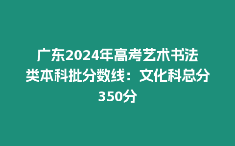 廣東2024年高考藝術書法類本科批分數線：文化科總分350分