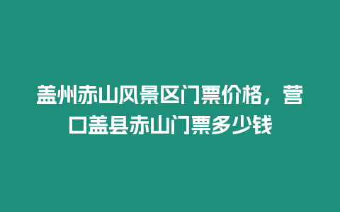 蓋州赤山風(fēng)景區(qū)門(mén)票價(jià)格，營(yíng)口蓋縣赤山門(mén)票多少錢(qián)