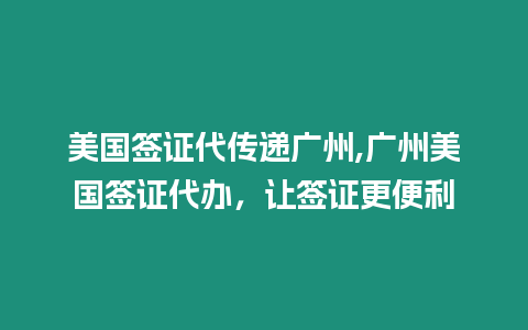 美國簽證代傳遞廣州,廣州美國簽證代辦，讓簽證更便利